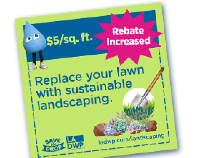 Neon green coupon design featuring the Drop character, a blue raindrop with eyes wearing dark jeans and light sneakers. Drop is in front of a blue bar and to Drop’s right is neon green text saying,“$5/square foot.” To the right is a magenta sunburst with white text saying, “Rebate Increased.” Below the blue bar in blue the text says, “Replace your lawn with sustainable landscaping.” Bottom left corner has the Save the Drop and LADWP logos. Bottom right corner has a graphic of succulents and the link ladwp.c